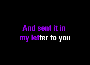 And sent it in

my letter to you