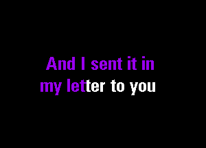 And I sent it in

my letter to you