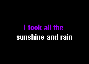 I took all the

sunshine and rain