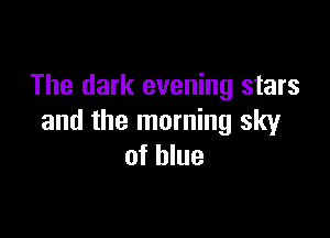 The dark evening stars

and the morning sky
of blue