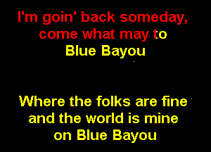 I'm goin' back someday,
come what may to
Blue Bayou

Where the folks are fine
and the world is mine
on Blue Bayou