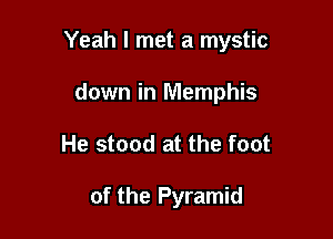 Yeah I met a mystic

down in Memphis
He stood at the foot

of the Pyramid