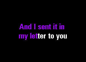 And I sent it in

my letter to you