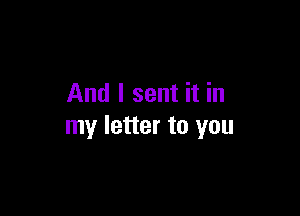 And I sent it in

my letter to you