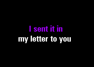 I sent it in

my letter to you