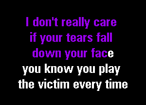 I don't really care
if your tears fall

down your face
you know you playr
the victim every time