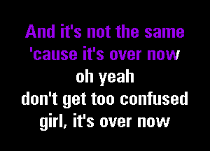 And it's not the same
'cause it's over now
oh yeah
don't get too confused
girl, it's over now