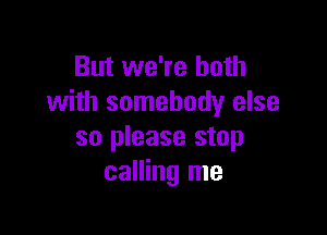 But we're both
with somebody else

so please stop
calling me