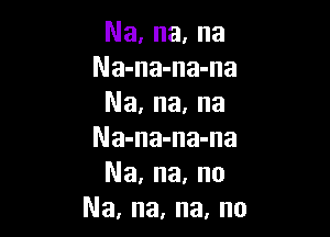 Na, na, na
Na-na-na-na
Na, na, na

Na-na-na-na
Na, na, no
Na, na, na, no