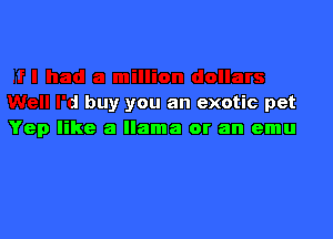 a million dollars
Well I'd buy you an exotic pet

Yep like a llama or an emu