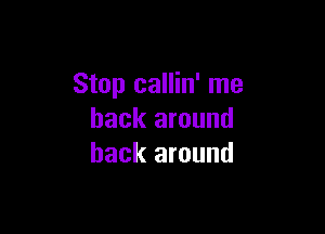 Stop callin' me

back around
back around