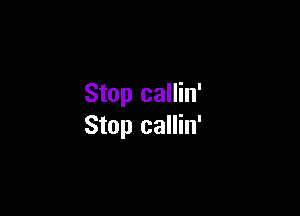 Stop callin'

Stop callin'