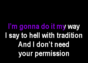 Fm gonna do it my way

I say to hell with tradition
And I don t need
your permission