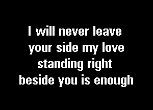I will never leave
your side my love

standing right
beside you is enough