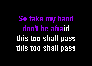 So take my hand
don't be afraid

this too shall pass
this too shall pass