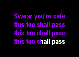 Swear you're safe
this too shall pass

this too shall pass
this too shall pass