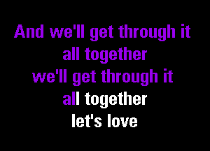 And we'll get through it
all together

we'll get through it
all together
let's love