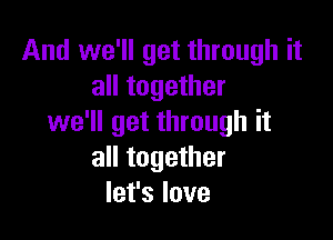 And we'll get through it
all together

we'll get through it
all together
let's love