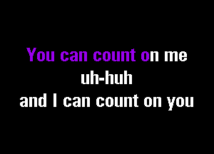 You can count on me

uh-huh
and I can count on you