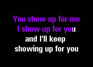 You show up for me
I show up for you

anlelkeep
showing up for you