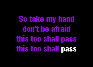 So take my hand
don't be afraid

this too shall pass
this too shall pass