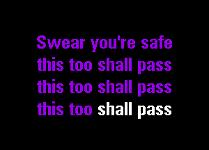 Swear you're safe
this too shall pass

this too shall pass
this too shall pass