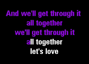 And we'll get through it
all together

we'll get through it
all together
let's love