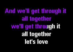 And we'll get through it
all together

we'll get through it
all together
let's love