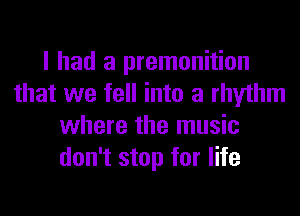 I had a premonition
that we fell into a rhythm
where the music
don't stop for life