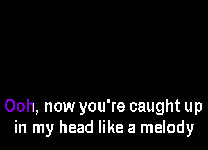 Ooh, now you're caught up
in my head like a melody