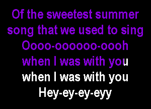 0f the sweetest summer
song that we used to sing
Oooo-oooooo-oooh
when I was with you
when I was with you

Hey-ey-ey-eyy