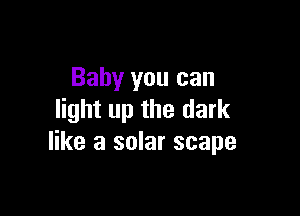 Baby you can

light up the dark
like a solar scape