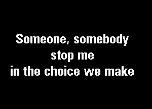 Someone, somebody

stop me
in the choice we make