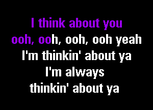 I think about you
ooh, ooh, ooh, ooh yeah

I'm thinkin' about ya
I'm always
thinkin' about ya