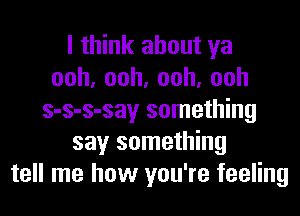 I think about ya
ooh,ooh,ooh,ooh
s-s-s-say something
say something
tell me how you're feeling