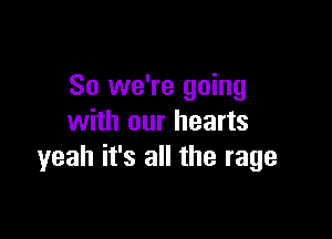 So we're going

with our hearts
yeah it's all the rage