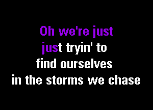 0h we're just
just tryin' to

find ourselves
in the storms we chase