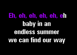 Eh.eh,eh,eh,eh,eh
baby in an

endless summer
we can find our way