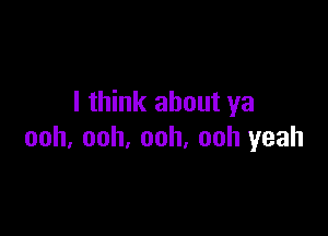 I think about ya

ooh, ooh, ooh, ooh yeah