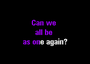Can we

all be
as one again?