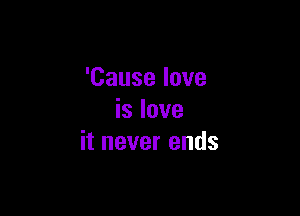 'Causelove

islove
itneverends