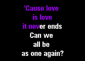 'Cause love
is love
it never ends

Can we
all he
as one again?