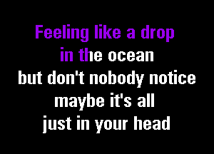 Feeling like a drop
in the ocean

but don't nobody notice
maybe it's all
just in your head