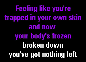 Feeling like you're
trapped in your own skin
and now
your body's frozen
broken down
you've got nothing left