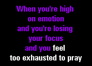 When you're high
on emotion
and you're losing

yourfocus
and you feel
too exhausted to pray