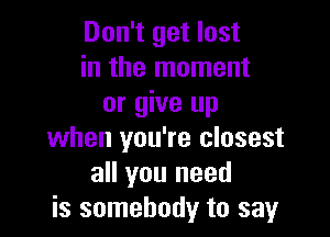 Don't get lost
in the moment
or give up

when you're closest
all you need
is somebody to say