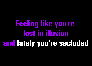 Feeling like you're

lost in illusion
and lately you're secluded