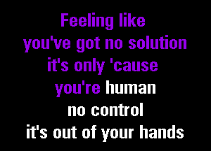 Feeling like
you've got no solution
it's only 'cause

you're human
no control
it's out of your hands