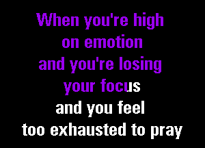 When you're high
on emotion
and you're losing

yourfocus
and you feel
too exhausted to pray