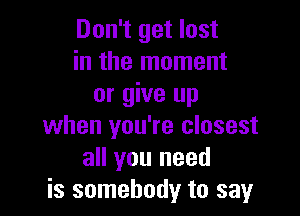 Don't get lost
in the moment
or give up

when you're closest
all you need
is somebody to say